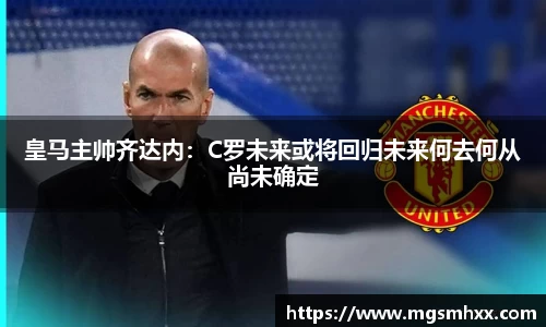 皇马主帅齐达内：C罗未来或将回归未来何去何从尚未确定
