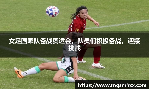 女足国家队备战奥运会，队员们积极备战，迎接挑战