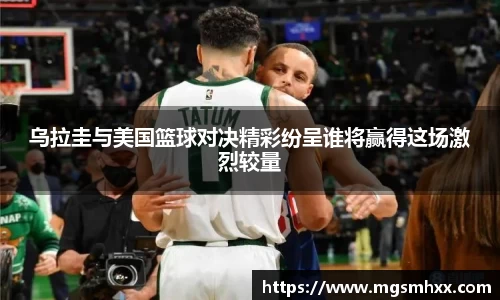 乌拉圭与美国篮球对决精彩纷呈谁将赢得这场激烈较量