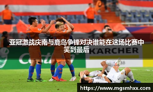 亚冠激战庆南与鹿岛争锋对决谁能在这场比赛中笑到最后