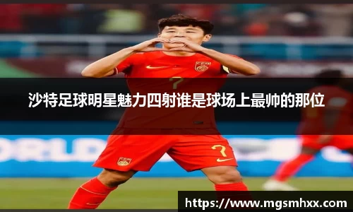 沙特足球明星魅力四射谁是球场上最帅的那位